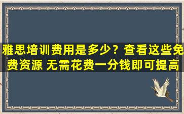 雅思培训费用是多少？查看这些免费资源 无需花费一分钱即可提高您的分数！